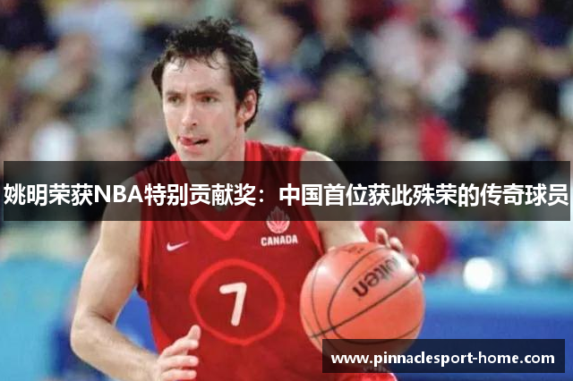 姚明荣获NBA特别贡献奖：中国首位获此殊荣的传奇球员